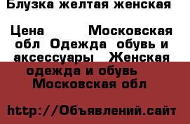 Блузка желтая женская › Цена ­ 250 - Московская обл. Одежда, обувь и аксессуары » Женская одежда и обувь   . Московская обл.